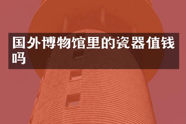 国外博物馆里的瓷器值钱吗