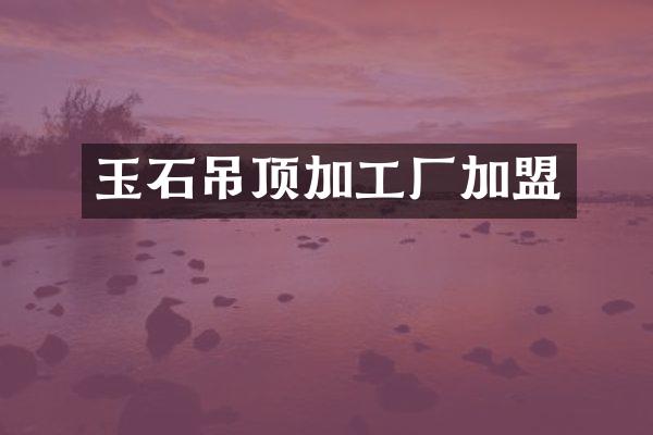 玉石吊顶加工厂加盟
