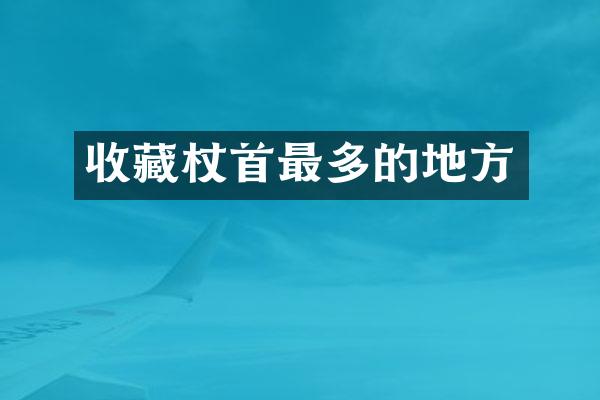 收藏杖首最多的地方