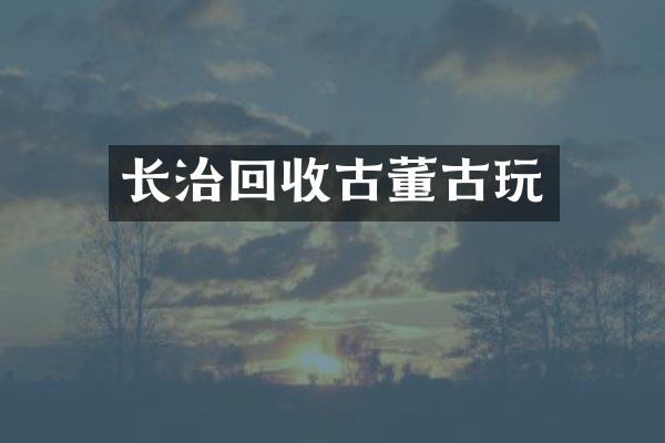 长治回收古董古玩