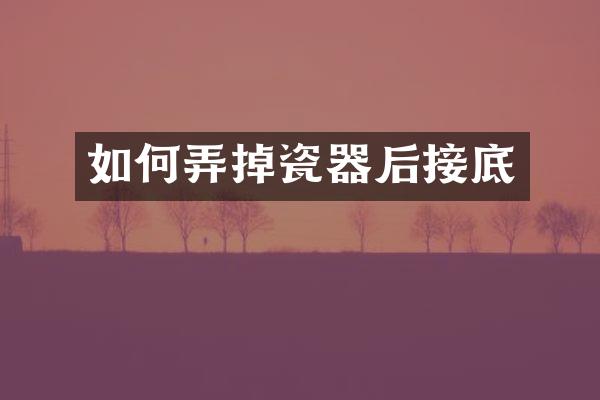 如何弄掉瓷器后接底
