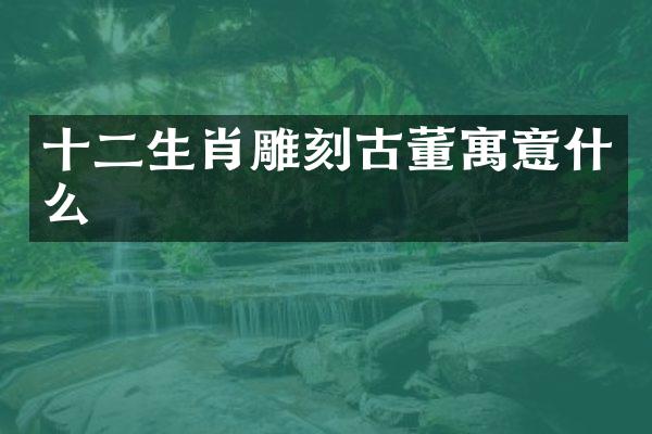 十二生肖雕刻古董寓意什么