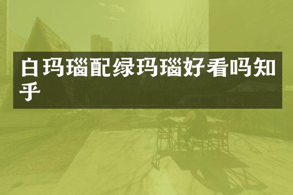 白玛瑙配绿玛瑙好看吗知乎