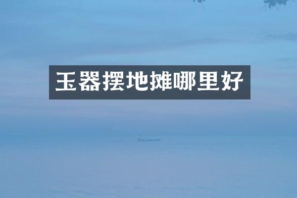 玉器摆地摊哪里好