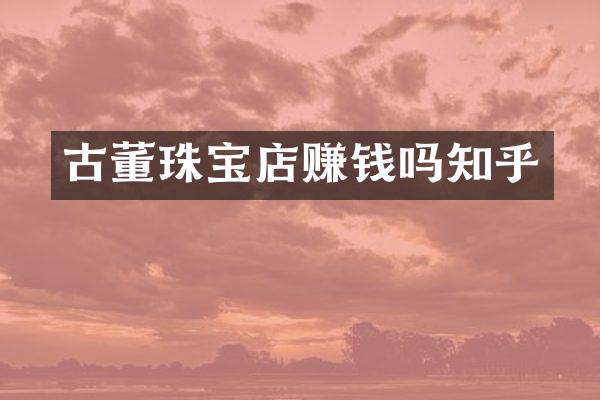 古董珠宝店赚钱吗知乎