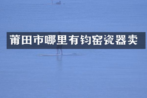 莆田市哪里有钧窑瓷器卖