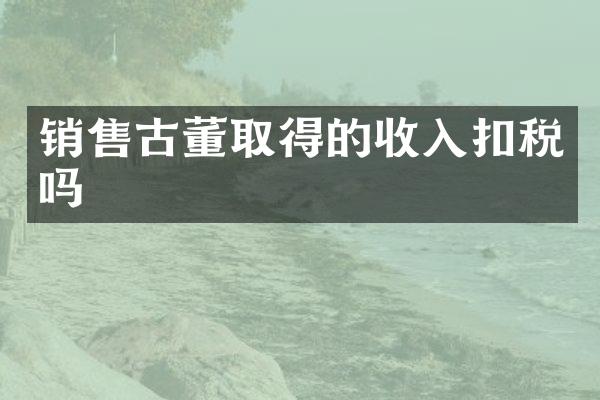 销售古董取得的收入扣税吗