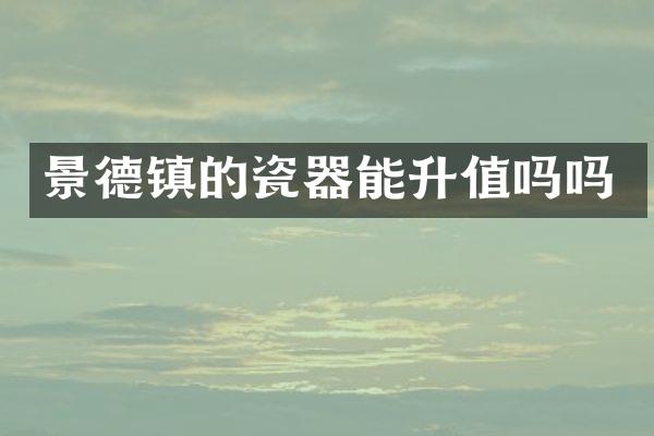景德镇的瓷器能升值吗吗