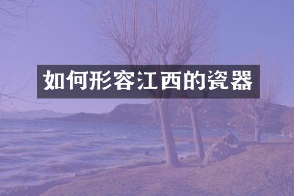 如何形容江西的瓷器