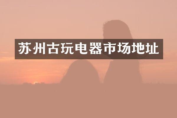 苏州古玩电器市场地址