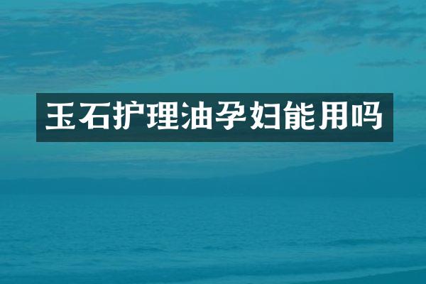 玉石护理油孕妇能用吗