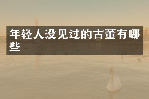年轻人没见过的古董有哪些