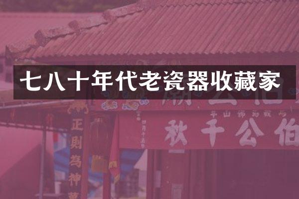 七八十年代老瓷器收藏家