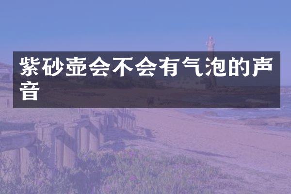 紫砂壶会不会有气泡的声音