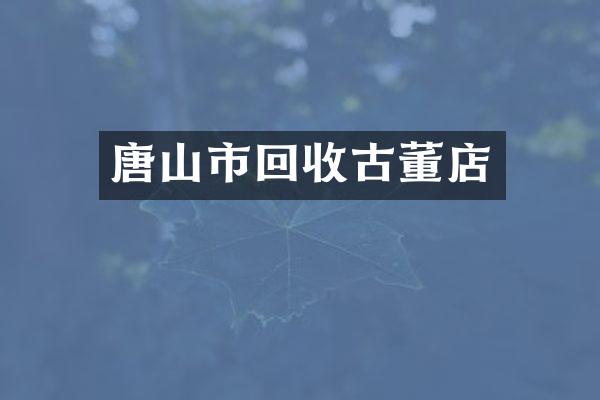 唐山市回收古董店