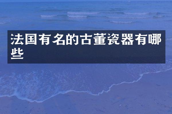 法国有名的古董瓷器有哪些