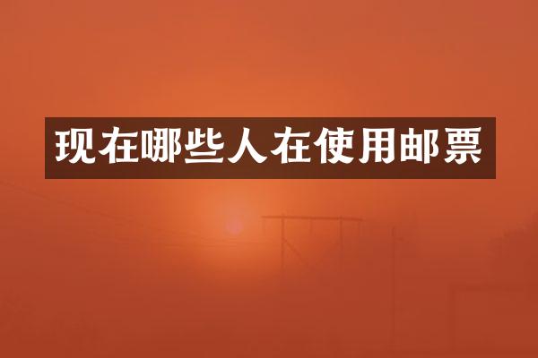 现在哪些人在使用邮票