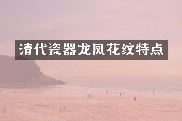 清代瓷器龙凤花纹特点