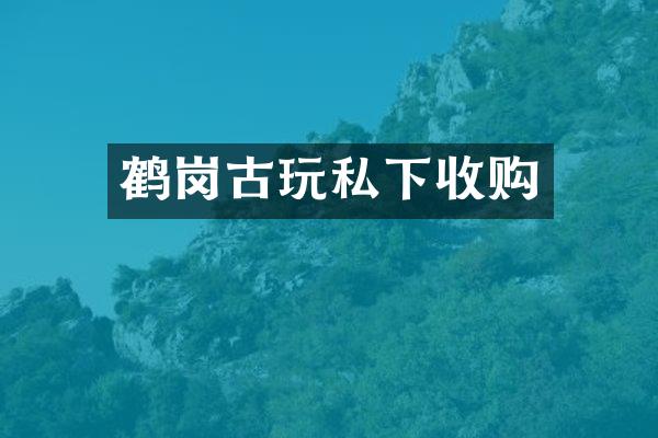 鹤岗古玩私下收购