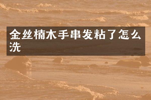 金丝楠木手串发粘了怎么洗