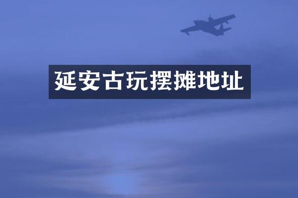 延安古玩摆摊地址