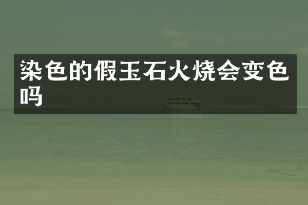 染色的假玉石火烧会变色吗
