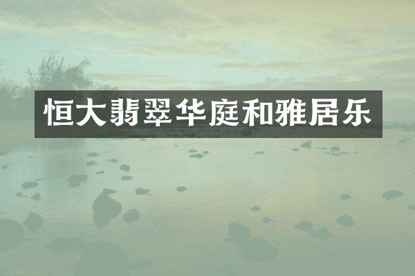 恒大翡翠华庭和雅居乐