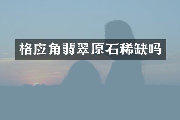 格应角翡翠原石稀缺吗