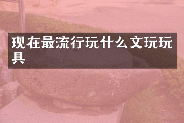 现在最流行玩什么文玩玩具