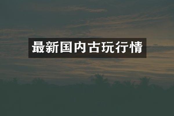 最新国内古玩行情