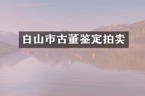 白山市古董鉴定拍卖
