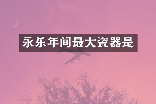 永乐年间最大瓷器是