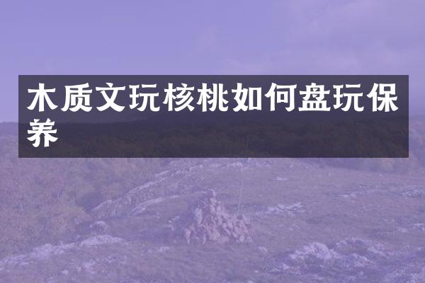 木质文玩核桃如何盘玩保养