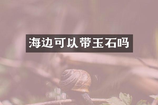 海边可以带玉石吗
