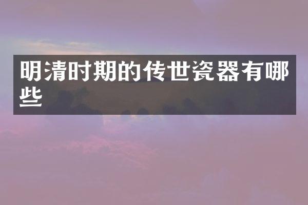 明清时期的传世瓷器有哪些