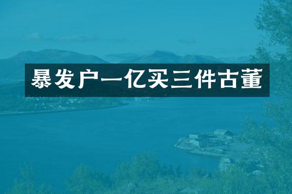 暴发户一亿买三件古董