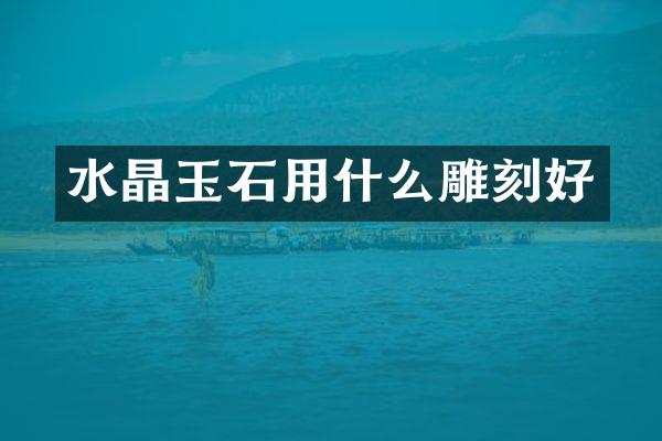 水晶玉石用什么雕刻好