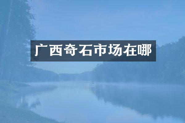 广西奇石市场在哪