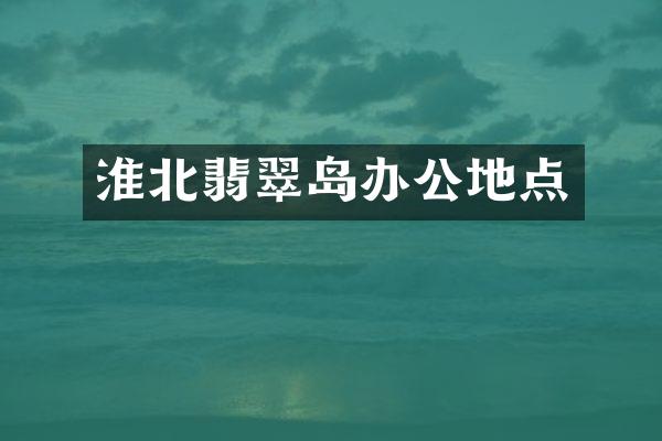 淮北翡翠岛办公地点