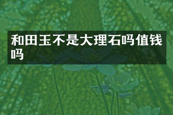 和田玉不是大理石吗值钱吗