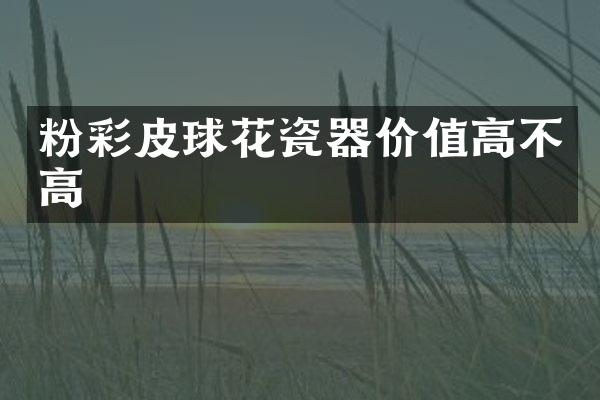粉彩皮球花瓷器价值高不高