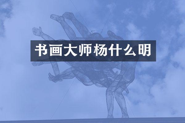 书画大师杨什么明