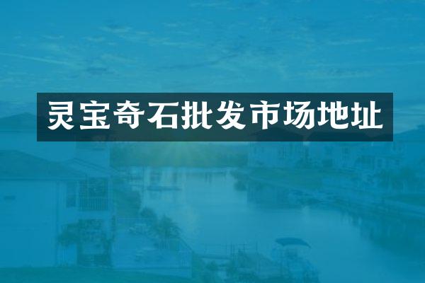 灵宝奇石批发市场地址