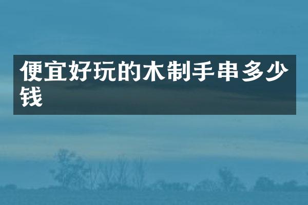 便宜好玩的木制手串多少钱
