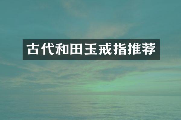 古代和田玉戒指推荐