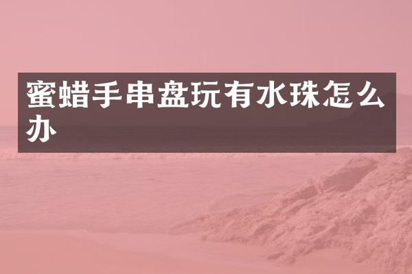 蜜蜡手串盘玩有水珠怎么办