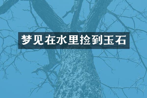 梦见在水里捡到玉石