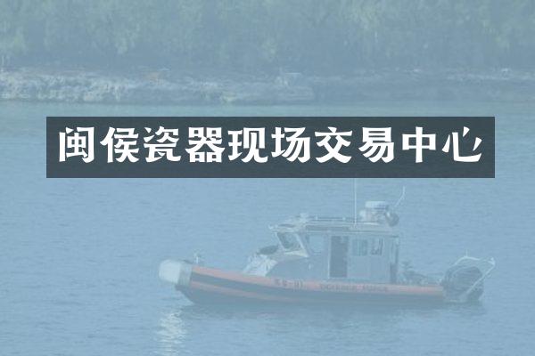 闽侯瓷器现场交易中心