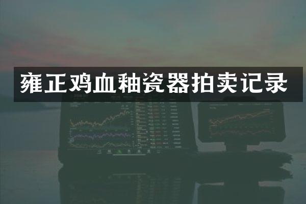 雍正鸡血釉瓷器拍卖记录