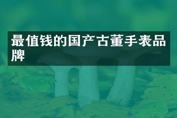 最值钱的国产古董手表品牌